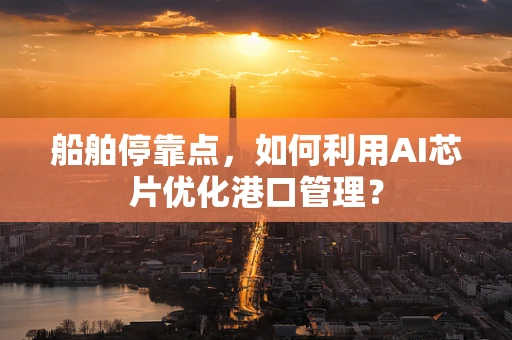 船舶停靠点，如何利用AI芯片优化港口管理？