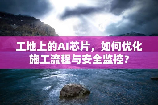 工地上的AI芯片，如何优化施工流程与安全监控？