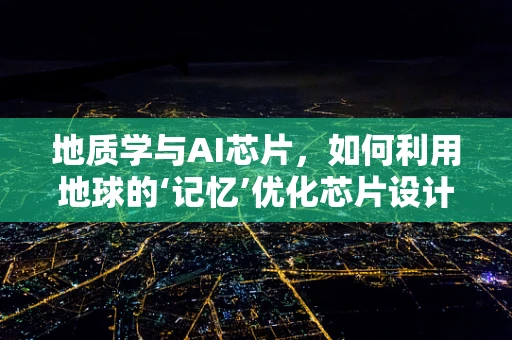 地质学与AI芯片，如何利用地球的‘记忆’优化芯片设计？