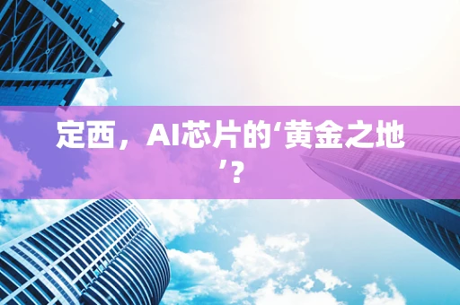 定西，AI芯片的‘黄金之地’？