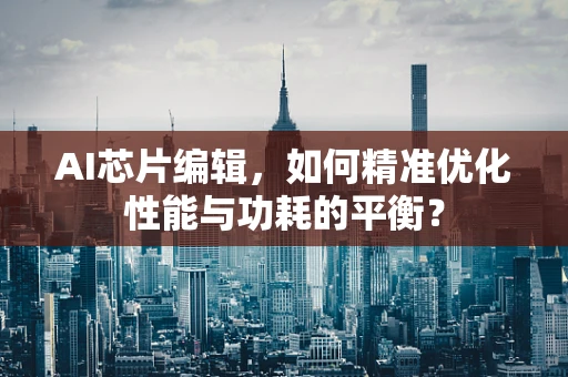 AI芯片编辑，如何精准优化性能与功耗的平衡？