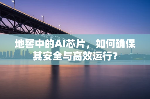 地窖中的AI芯片，如何确保其安全与高效运行？