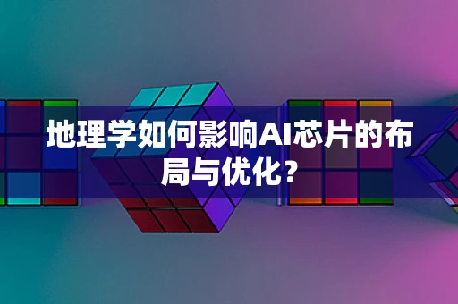 地理学如何影响AI芯片的布局与优化？