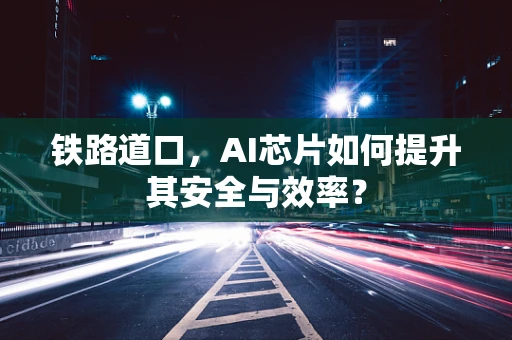 铁路道口，AI芯片如何提升其安全与效率？