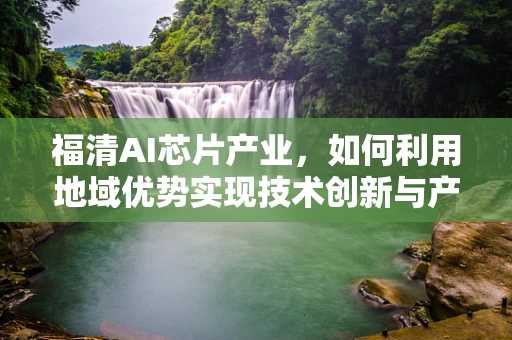 福清AI芯片产业，如何利用地域优势实现技术创新与产业升级？