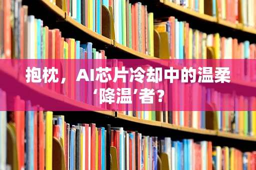 抱枕，AI芯片冷却中的温柔‘降温’者？