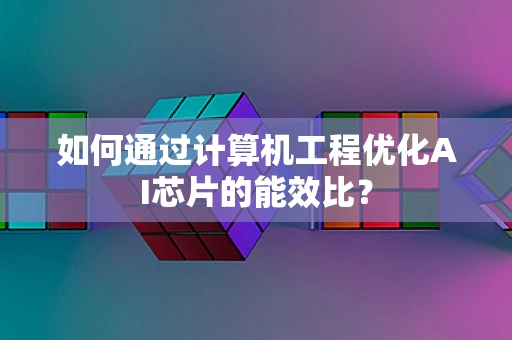 如何通过计算机工程优化AI芯片的能效比？