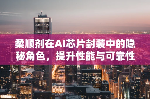 柔顺剂在AI芯片封装中的隐秘角色，提升性能与可靠性的关键？