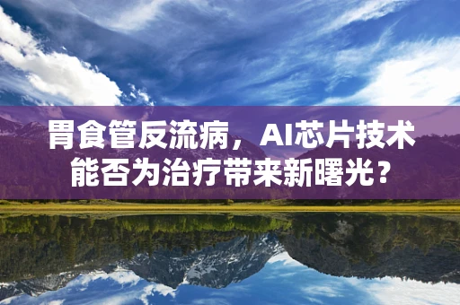 胃食管反流病，AI芯片技术能否为治疗带来新曙光？