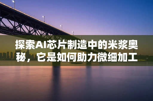 探索AI芯片制造中的米浆奥秘，它是如何助力微细加工的？