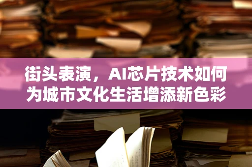 街头表演，AI芯片技术如何为城市文化生活增添新色彩？