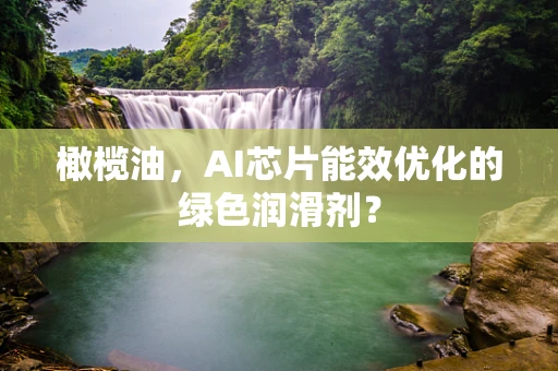 橄榄油，AI芯片能效优化的绿色润滑剂？