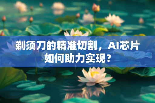 剃须刀的精准切割，AI芯片如何助力实现？