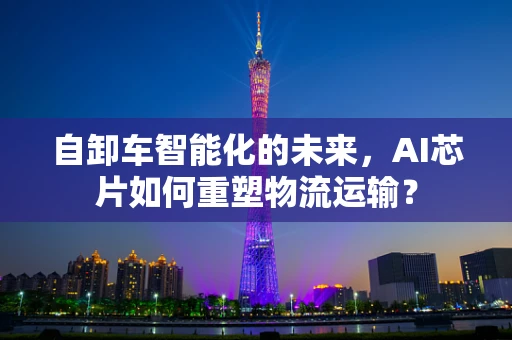 自卸车智能化的未来，AI芯片如何重塑物流运输？