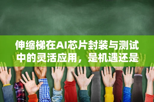 伸缩梯在AI芯片封装与测试中的灵活应用，是机遇还是挑战？