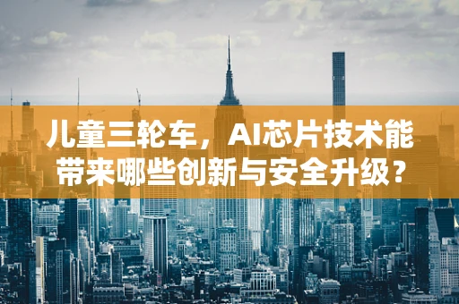 儿童三轮车，AI芯片技术能带来哪些创新与安全升级？