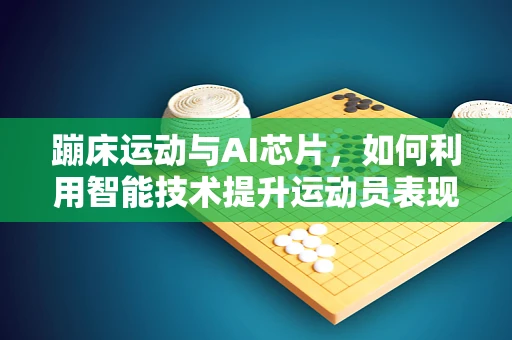 蹦床运动与AI芯片，如何利用智能技术提升运动员表现？