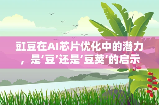 豇豆在AI芯片优化中的潜力，是‘豆’还是‘豆荚’的启示？