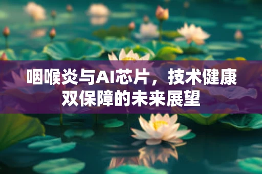 咽喉炎与AI芯片，技术健康双保障的未来展望