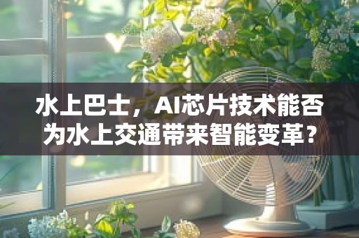 水上巴士，AI芯片技术能否为水上交通带来智能变革？