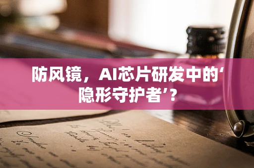 防风镜，AI芯片研发中的‘隐形守护者’？