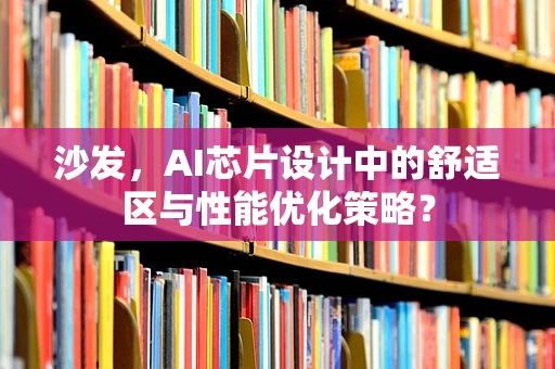 沙发，AI芯片设计中的舒适区与性能优化策略？