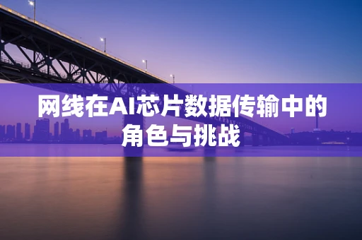 网线在AI芯片数据传输中的角色与挑战