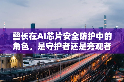 警长在AI芯片安全防护中的角色，是守护者还是旁观者？