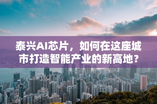 泰兴AI芯片，如何在这座城市打造智能产业的新高地？