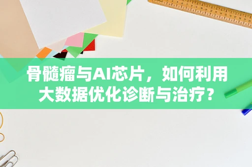 骨髓瘤与AI芯片，如何利用大数据优化诊断与治疗？