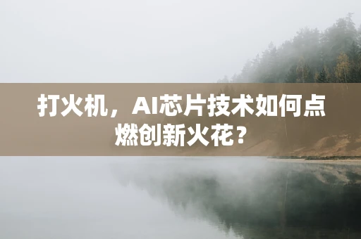 打火机，AI芯片技术如何点燃创新火花？