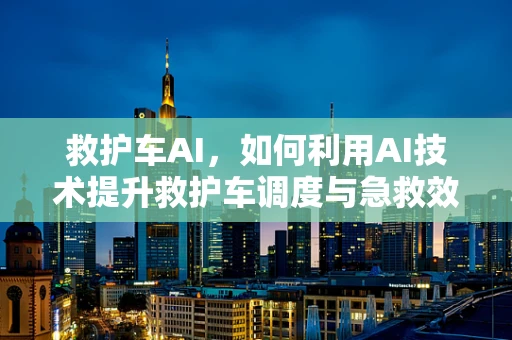 救护车AI，如何利用AI技术提升救护车调度与急救效率？