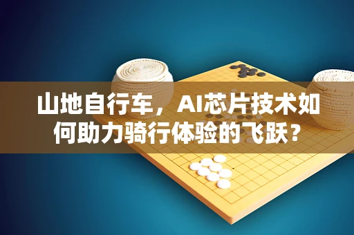 山地自行车，AI芯片技术如何助力骑行体验的飞跃？