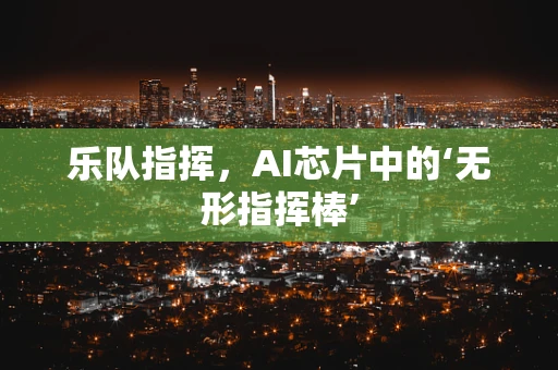 乐队指挥，AI芯片中的‘无形指挥棒’