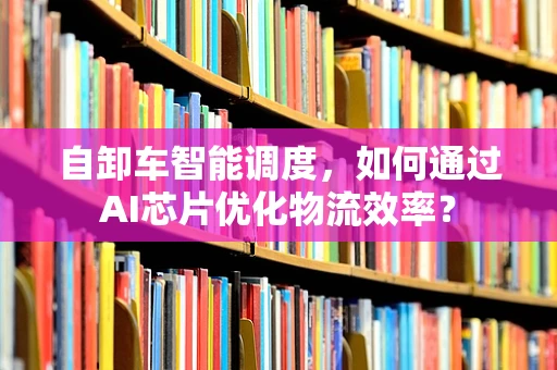 自卸车智能调度，如何通过AI芯片优化物流效率？