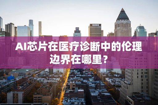 AI芯片在医疗诊断中的伦理边界在哪里？