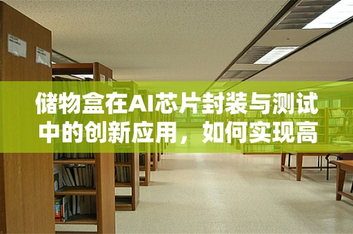 储物盒在AI芯片封装与测试中的创新应用，如何实现高效、精准的芯片管理？