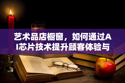 艺术品店橱窗，如何通过AI芯片技术提升顾客体验与艺术展示？