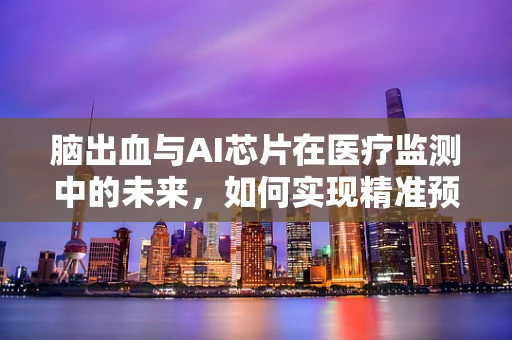 脑出血与AI芯片在医疗监测中的未来，如何实现精准预警？