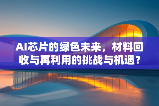 AI芯片的绿色未来，材料回收与再利用的挑战与机遇？