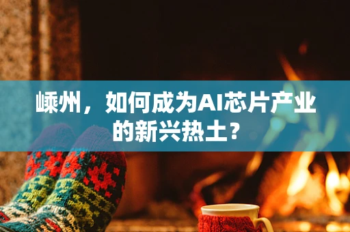 嵊州，如何成为AI芯片产业的新兴热土？