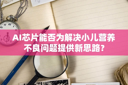 AI芯片能否为解决小儿营养不良问题提供新思路？