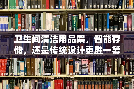 卫生间清洁用品架，智能存储，还是传统设计更胜一筹？