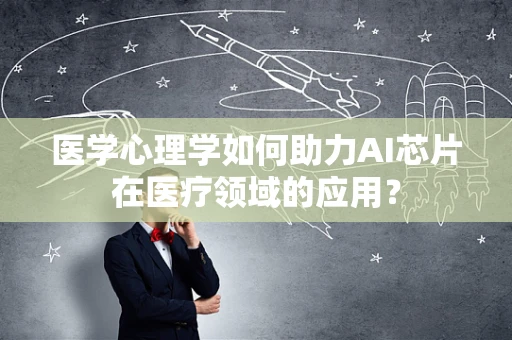 医学心理学如何助力AI芯片在医疗领域的应用？