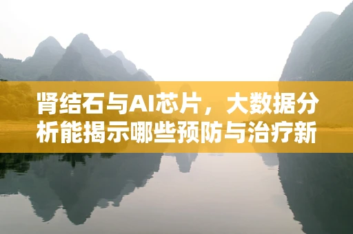 肾结石与AI芯片，大数据分析能揭示哪些预防与治疗新视角？