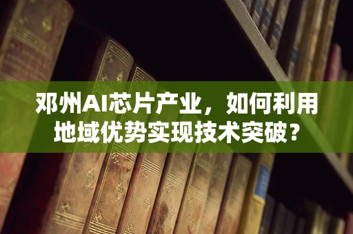 邓州AI芯片产业，如何利用地域优势实现技术突破？