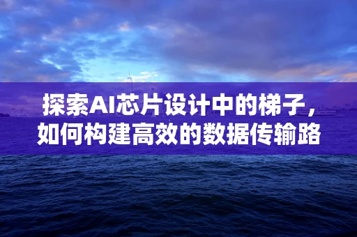 探索AI芯片设计中的梯子，如何构建高效的数据传输路径？