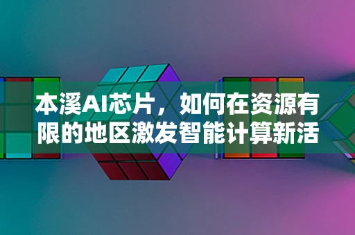 本溪AI芯片，如何在资源有限的地区激发智能计算新活力？