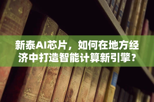 新泰AI芯片，如何在地方经济中打造智能计算新引擎？