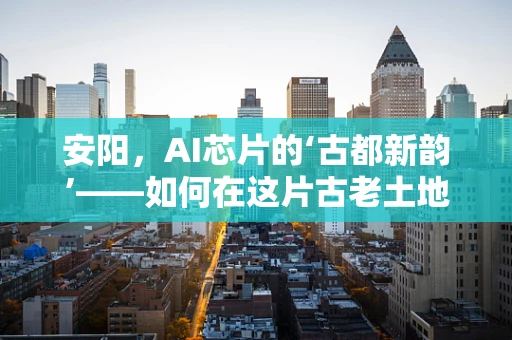 安阳，AI芯片的‘古都新韵’——如何在这片古老土地上孕育未来科技？